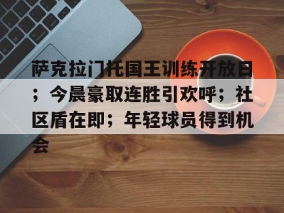 包含萨克拉门托国王训练开放日；今晨豪取连胜引欢呼；社区盾在即；年轻球员得到机会的词条-九游官网