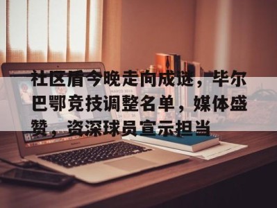 包含社区盾今晚走向成谜，毕尔巴鄂竞技调整名单，媒体盛赞，资深球员宣示担当的词条-九游体育官方网站